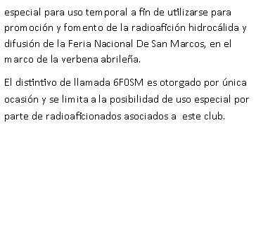 Cuadro de texto: especial para uso temporal a fin de utilizarse para promoci�n y fomento de la radioafici�n hidroc�lida y difusi�n de la Feria Nacional De San Marcos, en el marco de la verbena abrile�a.El distintivo de llamada 6F0SM es otorgado por �nica ocasi�n y se limita a la posibilidad de uso especial por parte de radioaficionados asociados a  este club.