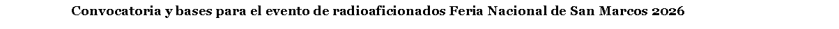 Cuadro de texto:                        Convocatoria y bases para el evento de radioaficionados Feria Nacional de San Marcos 2026 