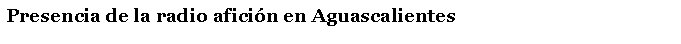 Cuadro de texto: Presencia de la radio afici�n en Aguascalientes